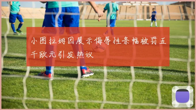 小图拉姆因展示侮辱性条幅被罚五千欧元引发热议