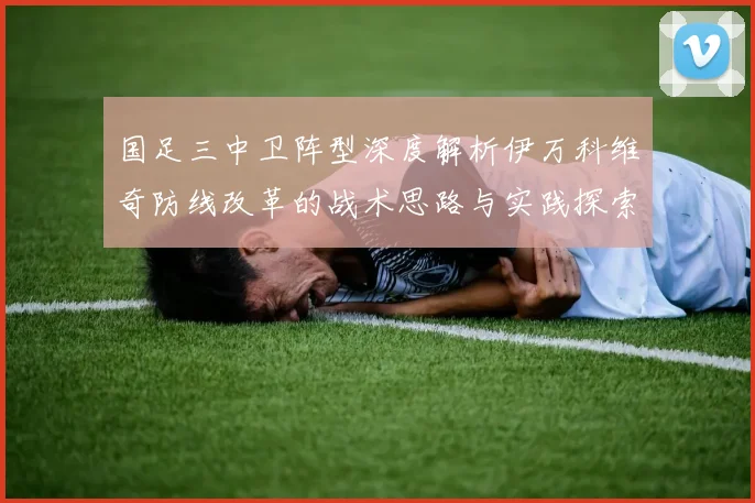 国足三中卫阵型深度解析伊万科维奇防线改革的战术思路与实践探索