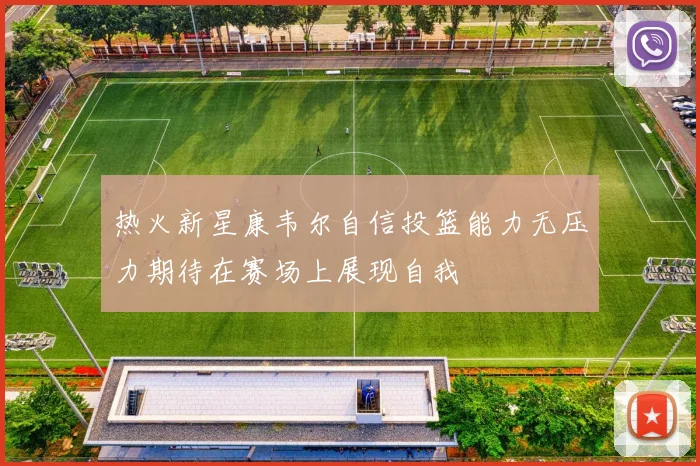热火新星康韦尔自信投篮能力无压力期待在赛场上展现自我