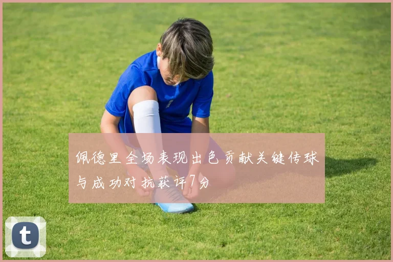 佩德里全场表现出色贡献关键传球与成功对抗获评7分