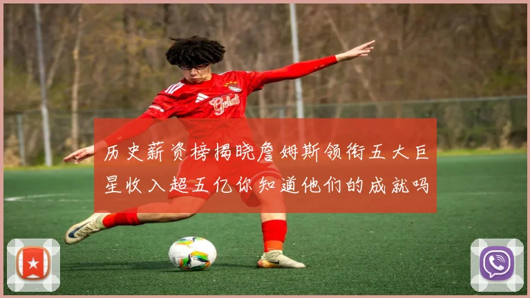 历史薪资榜揭晓詹姆斯领衔五大巨星收入超五亿你知道他们的成就吗