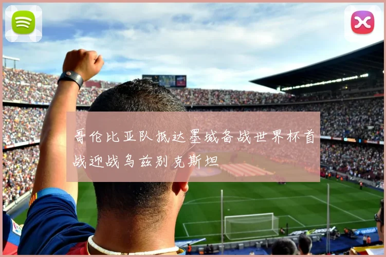 哥伦比亚队抵达墨城备战世界杯首战迎战乌兹别克斯坦