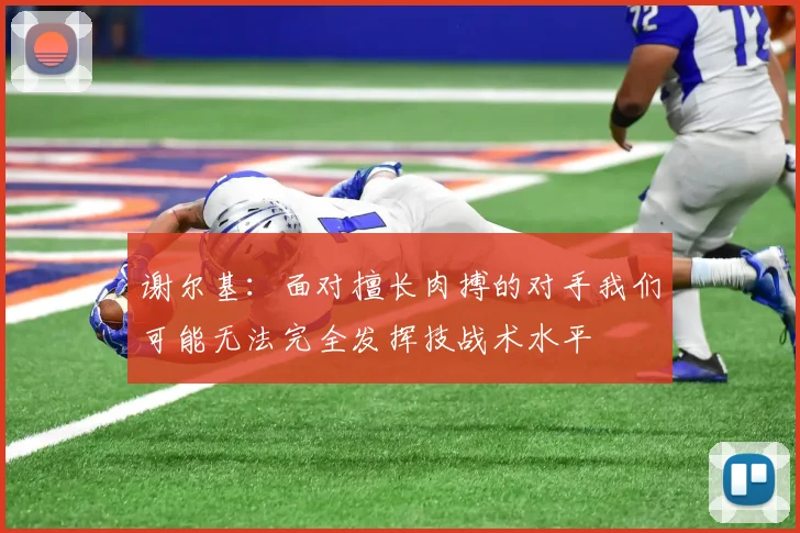 谢尔基：面对擅长肉搏的对手我们可能无法完全发挥技战术水平