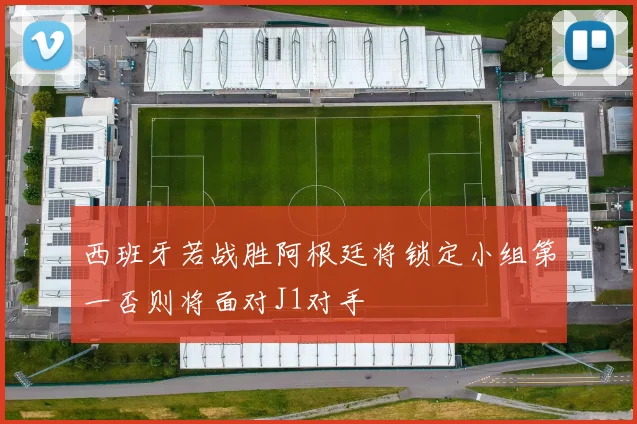西班牙若战胜阿根廷将锁定小组第一否则将面对J1对手