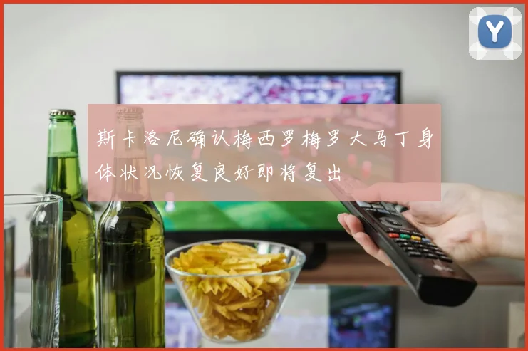 斯卡洛尼确认梅西罗梅罗大马丁身体状况恢复良好即将复出