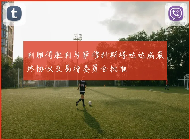 利雅得胜利与萨穆科斯塔达达成最终协议交易待委员会批准