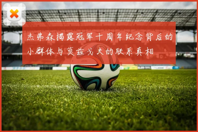 杰弗森揭露冠军十周年纪念背后的小群体与莫兹戈夫的联系真相