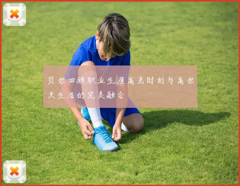 贝尔回顾职业生涯高光时刻与高尔夫生活的完美融合