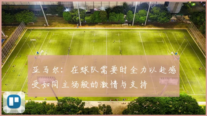 亚马尔：在球队需要时全力以赴感受如同主场般的激情与支持