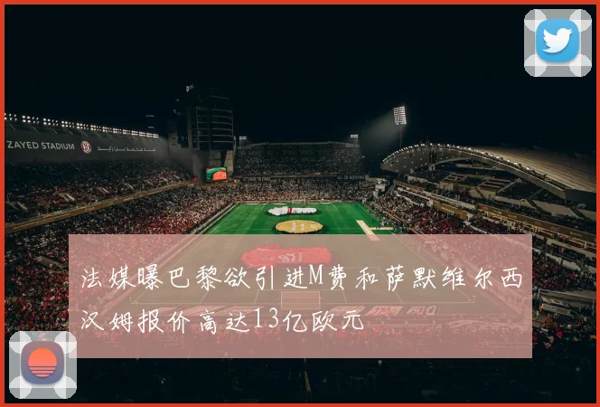 法媒曝巴黎欲引进M费和萨默维尔西汉姆报价高达13亿欧元
