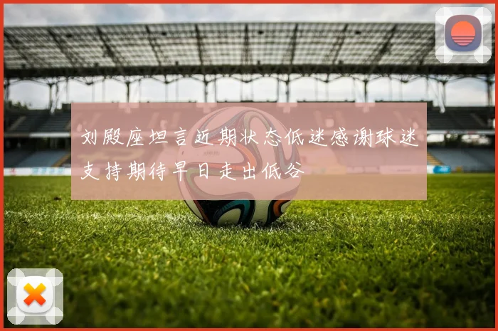 刘殿座坦言近期状态低迷感谢球迷支持期待早日走出低谷