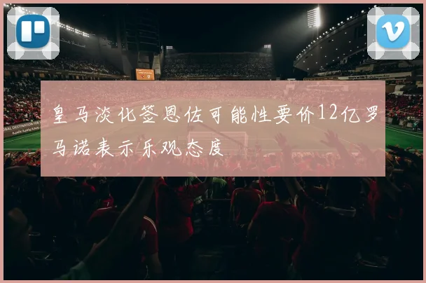 皇马淡化签恩佐可能性要价12亿罗马诺表示乐观态度