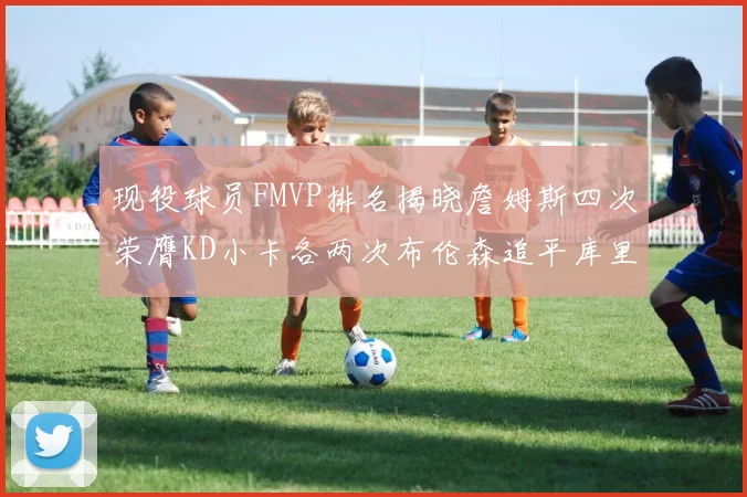 现役球员FMVP排名揭晓詹姆斯四次荣膺KD小卡各两次布伦森追平库里约基奇等人